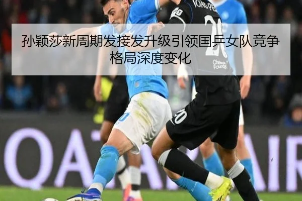 孙颖莎新周期发接发升级引领国乒女队竞争格局深度变化